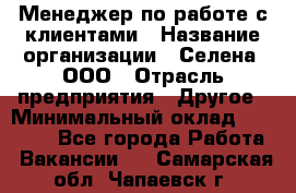 Менеджер по работе с клиентами › Название организации ­ Селена, ООО › Отрасль предприятия ­ Другое › Минимальный оклад ­ 30 000 - Все города Работа » Вакансии   . Самарская обл.,Чапаевск г.